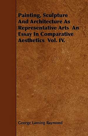 Painting, Sculpture And Architecture As Representative Arts An Essay In Comparative Aesthetics Vol. IV. de George Lansing Raymond