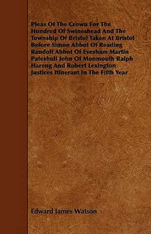 Pleas Of The Crown For The Hundred Of Swineshead And The Township Of Bristol Taken At Bristol Before Simon Abbot Of Reading Randolf Abbot Of Evesham Martin Pateshull John Of Monmouth Ralph Hareng And Robert Lexington Justices Itinerant In The Fifth Year de Edward James Watson