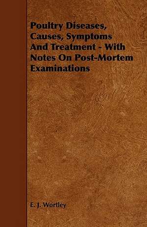 Poultry Diseases, Causes, Symptoms And Treatment - With Notes On Post-Mortem Examinations de E. J. Wortley