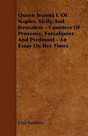 Queen Joanna I. Of Naples, Sicily, And Jerusalem - Countess Of Provence, Forcalquier And Piedmont - An Essay On Her Times de Clair Baddeley