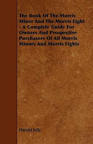 The Book of the Morris Minor and the Morris Eight - A Complete Guide for Owners and Prospective Purchasers of All Morris Minors and Morris Eights de Harold Jelly