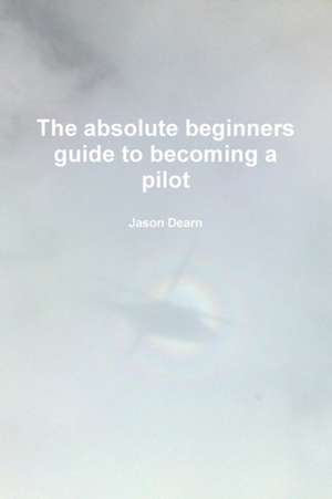 The Absolute Beginners Guide to Becoming a Pilot de Jason Dearn