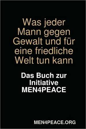 Was jeder Mann gegen Gewalt und für eine friedliche Welt tun kann. Das Buch zur Initiative MEN4PEACE. de MEN4PEACE.org