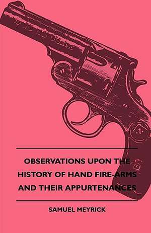 Observations Upon The History Of Hand Fire-Arms And Their Appurtenances de Samuel Meyrick