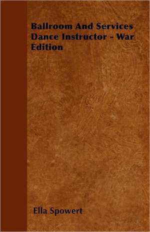 Ballroom and Services Dance Instructor - War Edition - Teaches the Quickstep, Waltz, Slow Foxtrot, Tango, Rhythm Dancing, Etc., with Variations, Also Old Time Dances,and Hints on Deportment, Ballroom Etiquette, Etc. de Ella Spowert