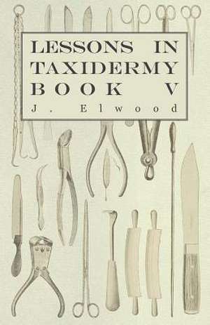 Lessons in Taxidermy - A Comprehensive Treatise on Collecting and Preserving all Subjects of Natural History - Book V. de J. Elwood