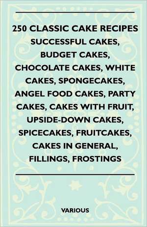 250 Classic Cake Recipes - Successful Cakes, Budget Cakes, Chocolate Cakes, White Cakes, Spongecakes, Angel Food Cakes, Party Cakes, Cakes with Fruit, de Various