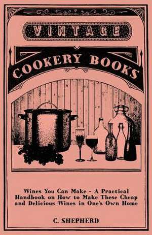 Wines You Can Make - A Practical Handbook on How to Make These Cheap and Delicious Wines in One's Own Home de C. Shepherd