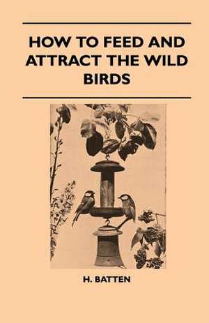 How To Feed And Attract The Wild Birds de H. Batten