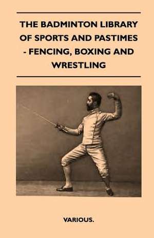 The Badminton Library of Sports and Pastimes - Fencing, Boxing and Wrestling de Various