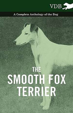 The Smooth Fox Terrier - A Complete Anthology of the Dog de various