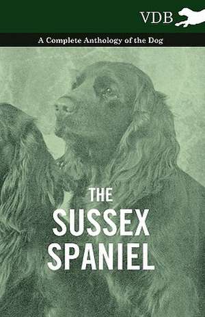 The Sussex Spaniel - A Complete Anthology of the Dog de various