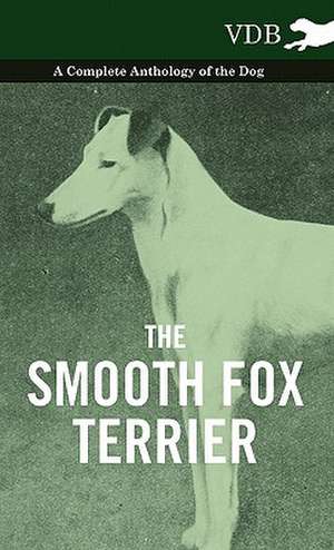 The Smooth Fox Terrier - A Complete Anthology of the Dog de various