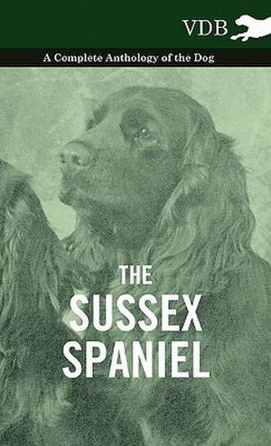 The Sussex Spaniel - A Complete Anthology of the Dog de various