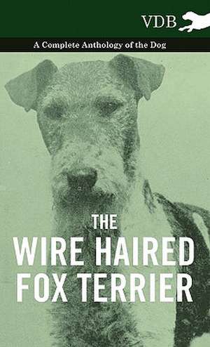 The Wire Haired Fox Terrier - A Complete Anthology of the Dog de various