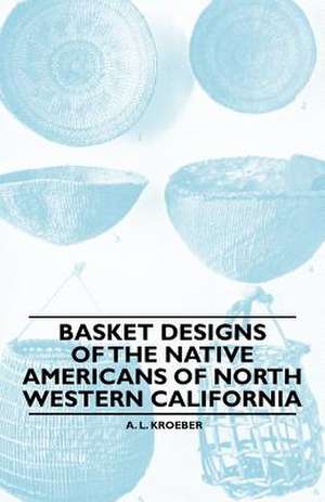 Basket Designs Of The Native Americans Of North Western California de A. L. Kroeber