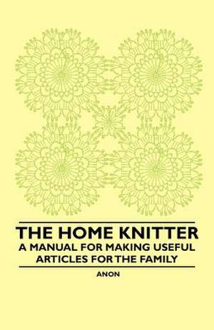 The Home Knitter - A Manual for Making Useful Articles for the Family de Anon.