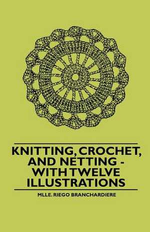 Knitting, Crochet, and Netting - With Twelve Illustrations de Mlle. Riego Branchardiere