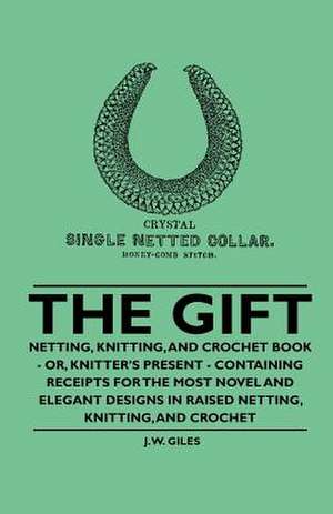 The Gift - Netting, Knitting, and Crochet Book - Or, Knitter's Present - Containing Receipts for the Most Novel and Elegant Designs in Raised Netting, Knitting, and Crochet de J. W. Giles