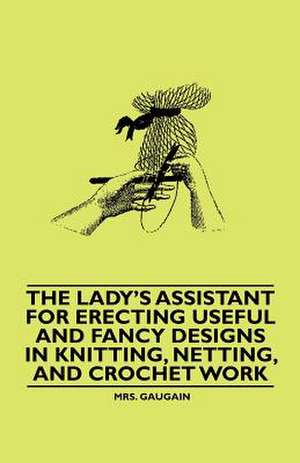 The Lady's Assistant for Erecting Useful and Fancy Designs in Knitting, Netting, and Crochet Work de Gaugain