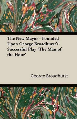 The New Mayor - Founded Upon George Broadhurst's Successful Play 'The Man of the Hour' de George Broadhurst