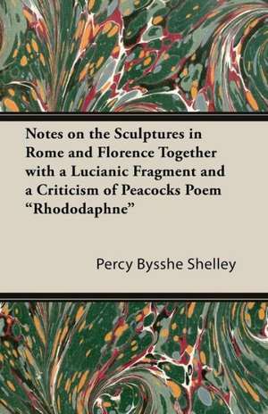 Notes on the Sculptures in Rome and Florence Together with a Lucianic Fragment and a Criticism of Peacocks Poem Rhododaphne de Percy Bysshe Shelley