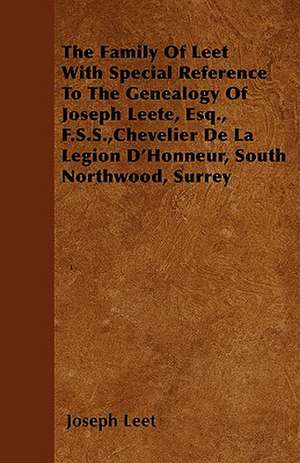 The Family Of Leet With Special Reference To The Genealogy Of Joseph Leete, Esq., F.S.S., Chevelier De La Legion D'Honneur, South Northwood, Surrey de Joseph Leet