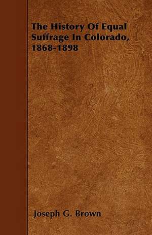 The History Of Equal Suffrage In Colorado, 1868-1898 de Joseph G. Brown