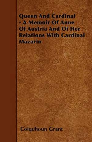 Queen And Cardinal - A Memoir Of Anne Of Austria And Of Her Relations With Cardinal Mazarin de Colquhoun Grant