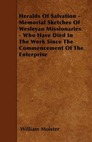 Heralds Of Salvation - Memorial Sketches Of Wesleyan Missionaries - Who Have Died In The Work Since The Commencement Of The Enterprise de William Moister