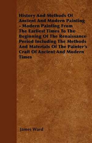 History And Methods Of Ancient And Modern Painting - Modern Painting From The Earliest Times To The Beginning Of The Renaissance Period Including The Methods And Materials Of The Painter's Craft Of Ancient And Modern Times de James Ward