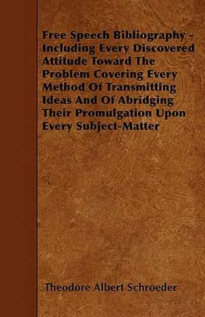 Free Speech Bibliography - Including Every Discovered Attitude Toward The Problem Covering Every Method Of Transmitting Ideas And Of Abridging Their Promulgation Upon Every Subject-Matter de Theodore Albert Schroeder