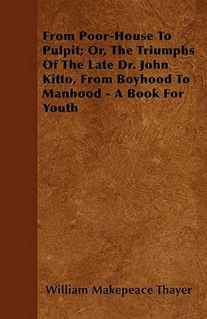 From Poor-House To Pulpit; Or, The Triumphs Of The Late Dr. John Kitto, From Boyhood To Manhood - A Book For Youth de William Makepeace Thayer