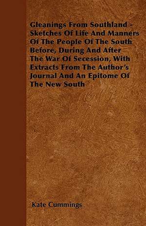 Gleanings From Southland - Sketches Of Life And Manners Of The People Of The South Before, During And After The War Of Secession, With Extracts From The Author's Journal And An Epitome Of The New South de Kate Cummings