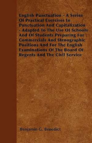 English Punctuation - A Series Of Practical Exercises In Punctuation And Capitalization - Adapted To The Use Of Schools And Of Students Preparing For Commercials And Stenographic Positions And For The English Examinations Of The Board Of Regents And The C de Benjamin G. Benedict