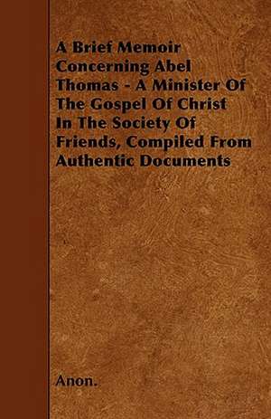 A Brief Memoir Concerning Abel Thomas - A Minister Of The Gospel Of Christ In The Society Of Friends, Compiled From Authentic Documents de Anon