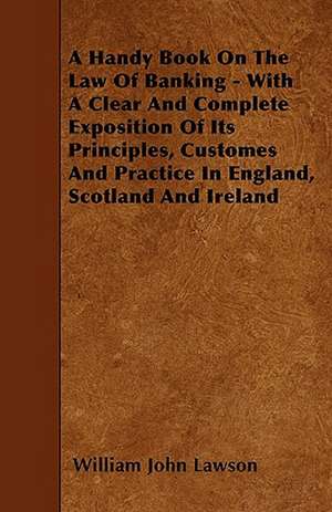 A Handy Book On The Law Of Banking - With A Clear And Complete Exposition Of Its Principles, Customes And Practice In England, Scotland And Ireland de William John Lawson