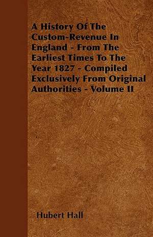 A History Of The Custom-Revenue In England - From The Earliest Times To The Year 1827 - Compiled Exclusively From Original Authorities - Volume II de Hubert Hall