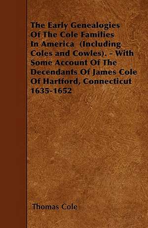 The Early Genealogies Of The Cole Families In America (Including Coles and Cowles). - With Some Account Of The Decendants Of James Cole Of Hartford, C de Thomas Cole