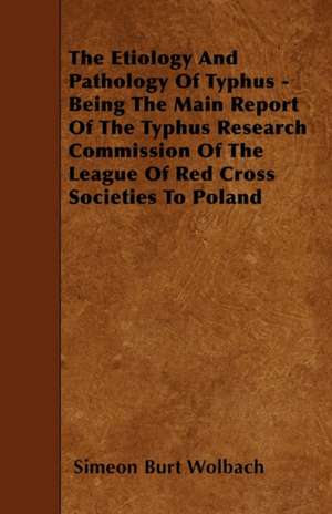 The Etiology And Pathology Of Typhus - Being The Main Report Of The Typhus Research Commission Of The League Of Red Cross Societies To Poland de Simeon Burt Wolbach