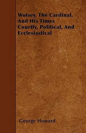 Wolsey, The Cardinal, And His Times Courtly, Political, And Ecclesiastical de George Howard