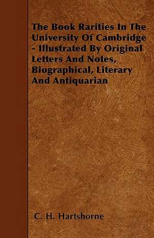 The Book Rarities In The University Of Cambridge - Illustrated By Original Letters And Notes, Biographical, Literary And Antiquarian de C. H. Hartshorne