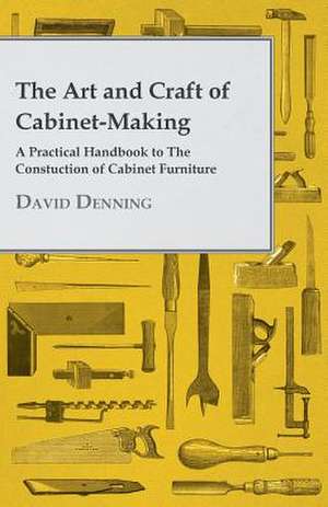 The Art and Craft of Cabinet-Making - A Practical Handbook to The Constuction of Cabinet Furniture de David Denning