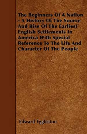 The Beginners Of A Nation - A History Of The Source And Rise Of The Earliest English Settlements In America With Special Reference To The Life And Character Of The People de Edward Eggleston