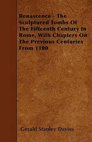 Renascence - The Sculptured Tombs Of The Fifteenth Century In Rome, With Chapters On The Previous Centuries From 1100 de Gerald Stanley Davies