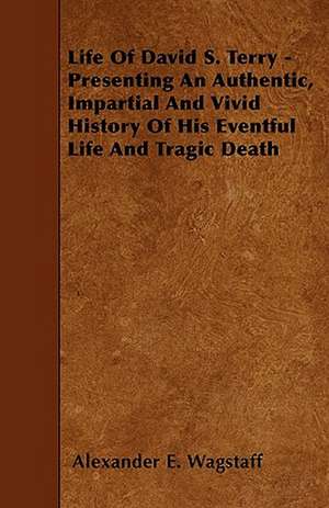 Life Of David S. Terry - Presenting An Authentic, Impartial And Vivid History Of His Eventful Life And Tragic Death de Alexander E. Wagstaff