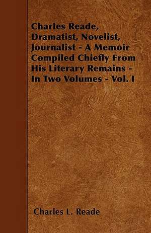 Charles Reade, Dramatist, Novelist, Journalist - A Memoir Compiled Chiefly From His Literary Remains - In Two Volumes - Vol. I de Charles L. Reade