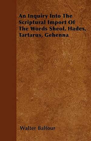 An Inquiry Into The Scriptural Import Of The Words Sheol, Hades, Tartarus, Gehenna de Walter Balfour