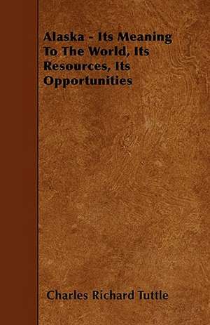Alaska - Its Meaning To The World, Its Resources, Its Opportunities de Charles Richard Tuttle