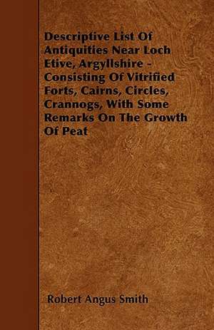 Descriptive List Of Antiquities Near Loch Etive, Argyllshire - Consisting Of Vitrified Forts, Cairns, Circles, Crannogs, With Some Remarks On The Growth Of Peat de Robert Angus Smith